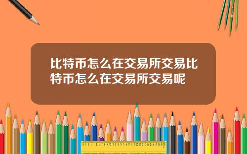 比特币怎么在交易所交易比特币怎么在交易所交易呢