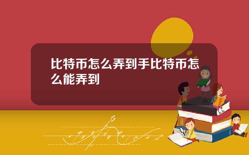 比特币怎么弄到手比特币怎么能弄到