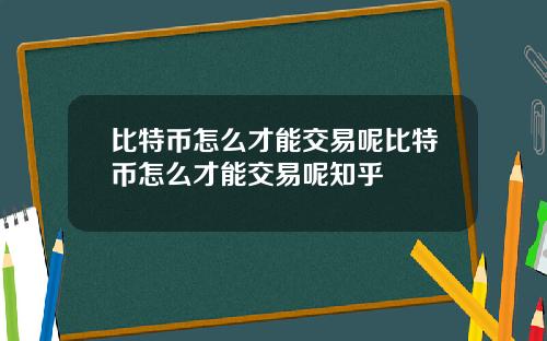 比特币怎么才能交易呢比特币怎么才能交易呢知乎