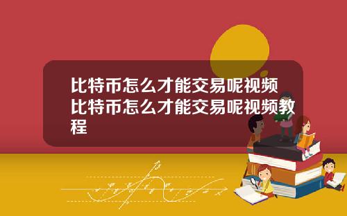 比特币怎么才能交易呢视频比特币怎么才能交易呢视频教程