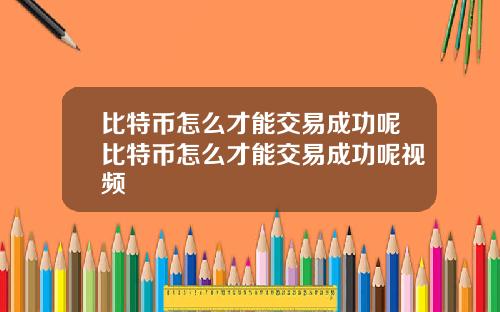 比特币怎么才能交易成功呢比特币怎么才能交易成功呢视频