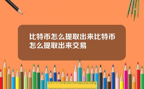 比特币怎么提取出来比特币怎么提取出来交易