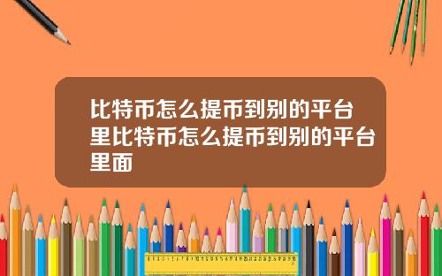 比特币怎么提币到别的平台里比特币怎么提币到别的平台里面