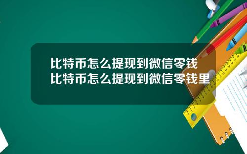 比特币怎么提现到微信零钱比特币怎么提现到微信零钱里