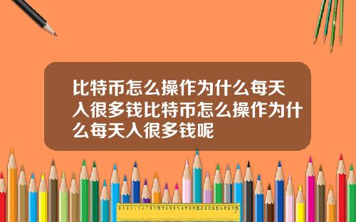 比特币怎么操作为什么每天入很多钱比特币怎么操作为什么每天入很多钱呢
