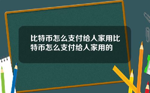 比特币怎么支付给人家用比特币怎么支付给人家用的