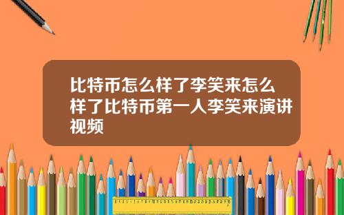 比特币怎么样了李笑来怎么样了比特币第一人李笑来演讲视频