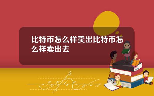 比特币怎么样卖出比特币怎么样卖出去