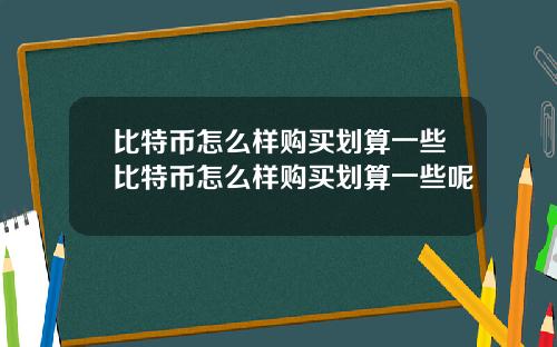 比特币怎么样购买划算一些比特币怎么样购买划算一些呢