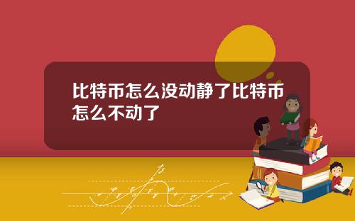 比特币怎么没动静了比特币怎么不动了