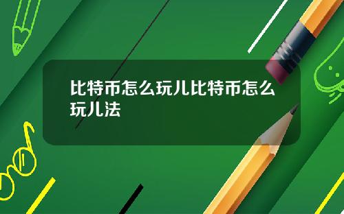 比特币怎么玩儿比特币怎么玩儿法