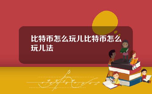 比特币怎么玩儿比特币怎么玩儿法