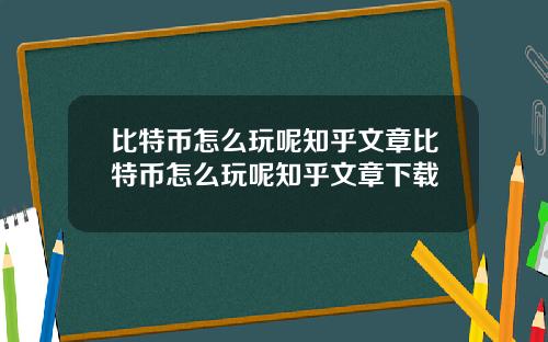 比特币怎么玩呢知乎文章比特币怎么玩呢知乎文章下载