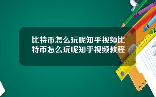 比特币怎么玩呢知乎视频比特币怎么玩呢知乎视频教程
