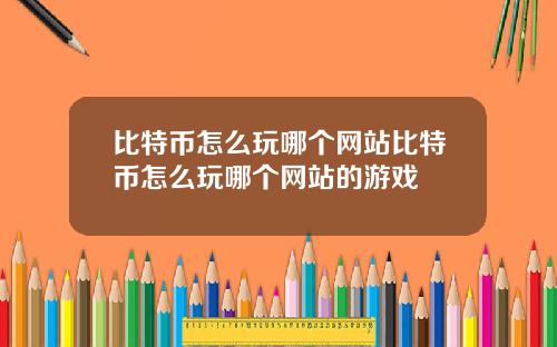 比特币怎么玩哪个网站比特币怎么玩哪个网站的游戏