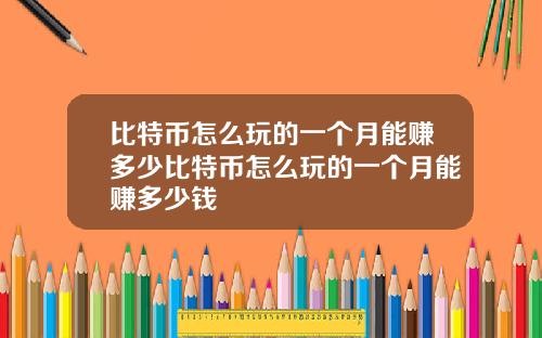 比特币怎么玩的一个月能赚多少比特币怎么玩的一个月能赚多少钱