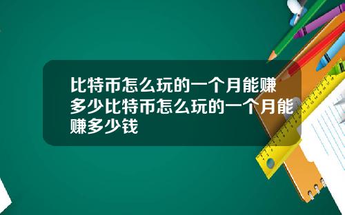 比特币怎么玩的一个月能赚多少比特币怎么玩的一个月能赚多少钱