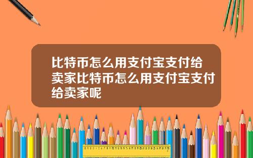 比特币怎么用支付宝支付给卖家比特币怎么用支付宝支付给卖家呢