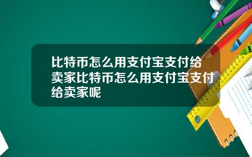 比特币怎么用支付宝支付给卖家比特币怎么用支付宝支付给卖家呢