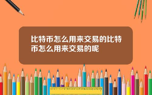 比特币怎么用来交易的比特币怎么用来交易的呢