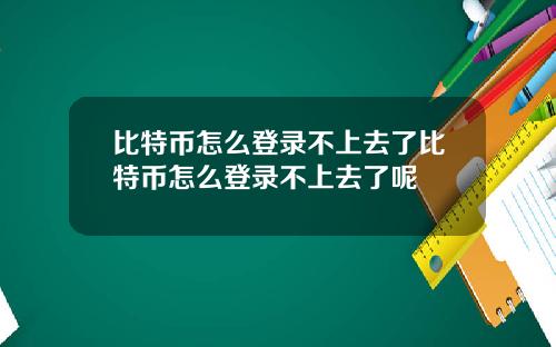 比特币怎么登录不上去了比特币怎么登录不上去了呢
