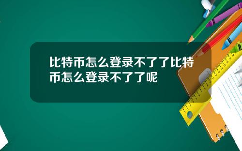 比特币怎么登录不了了比特币怎么登录不了了呢