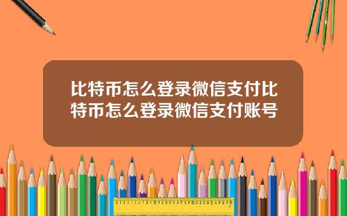比特币怎么登录微信支付比特币怎么登录微信支付账号