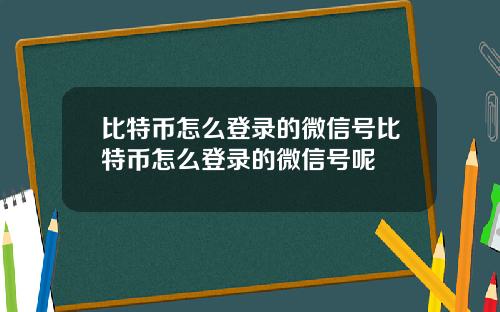 比特币怎么登录的微信号比特币怎么登录的微信号呢