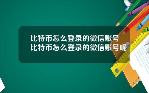 比特币怎么登录的微信账号比特币怎么登录的微信账号呢
