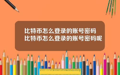 比特币怎么登录的账号密码比特币怎么登录的账号密码呢