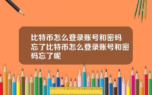 比特币怎么登录账号和密码忘了比特币怎么登录账号和密码忘了呢