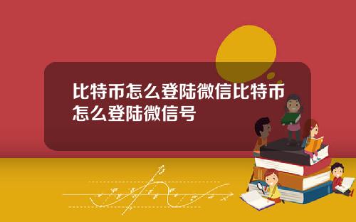 比特币怎么登陆微信比特币怎么登陆微信号