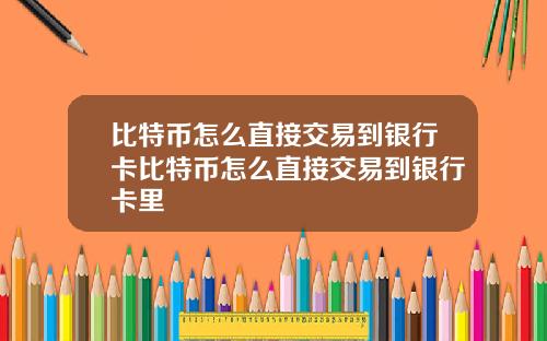 比特币怎么直接交易到银行卡比特币怎么直接交易到银行卡里