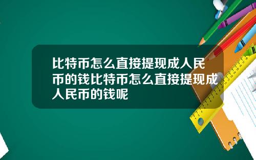 比特币怎么直接提现成人民币的钱比特币怎么直接提现成人民币的钱呢