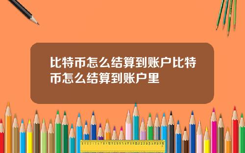 比特币怎么结算到账户比特币怎么结算到账户里