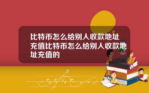 比特币怎么给别人收款地址充值比特币怎么给别人收款地址充值的