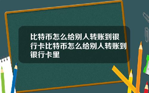 比特币怎么给别人转账到银行卡比特币怎么给别人转账到银行卡里