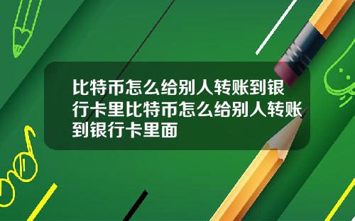 比特币怎么给别人转账到银行卡里比特币怎么给别人转账到银行卡里面