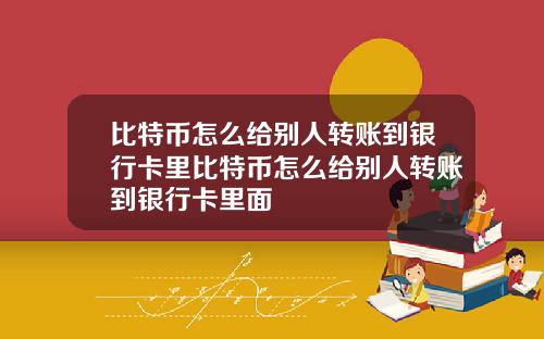 比特币怎么给别人转账到银行卡里比特币怎么给别人转账到银行卡里面