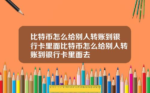比特币怎么给别人转账到银行卡里面比特币怎么给别人转账到银行卡里面去