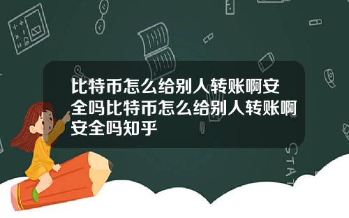 比特币怎么给别人转账啊安全吗比特币怎么给别人转账啊安全吗知乎