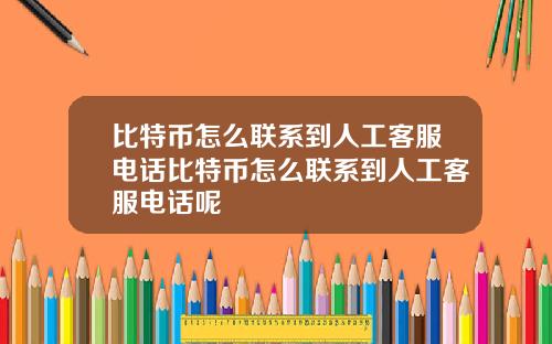 比特币怎么联系到人工客服电话比特币怎么联系到人工客服电话呢