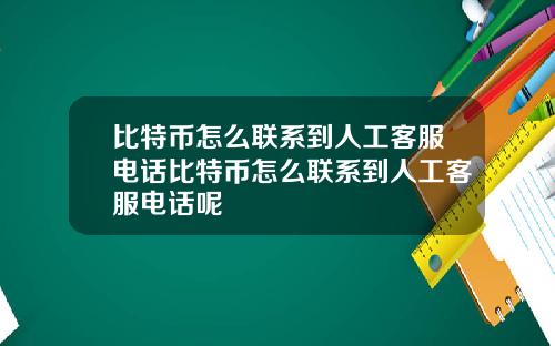 比特币怎么联系到人工客服电话比特币怎么联系到人工客服电话呢