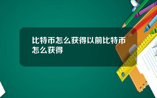 比特币怎么获得以前比特币怎么获得
