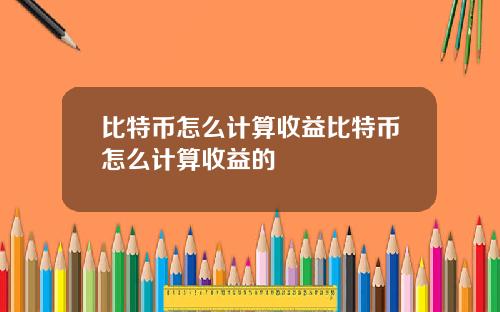 比特币怎么计算收益比特币怎么计算收益的