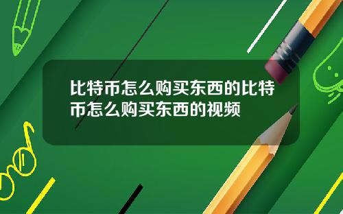 比特币怎么购买东西的比特币怎么购买东西的视频