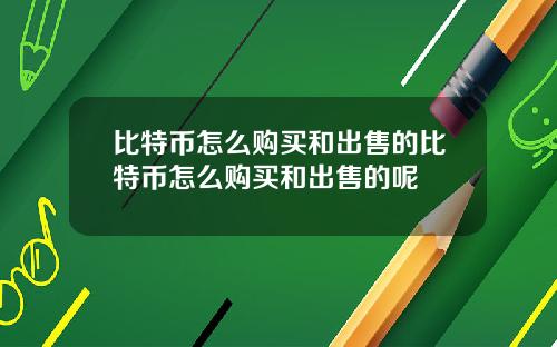 比特币怎么购买和出售的比特币怎么购买和出售的呢