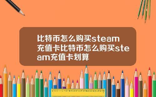 比特币怎么购买steam充值卡比特币怎么购买steam充值卡划算