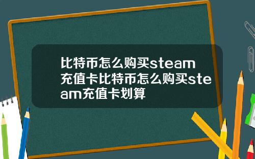 比特币怎么购买steam充值卡比特币怎么购买steam充值卡划算