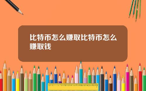 比特币怎么赚取比特币怎么赚取钱
